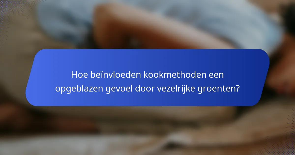 Hoe beïnvloeden kookmethoden een opgeblazen gevoel door vezelrijke groenten?