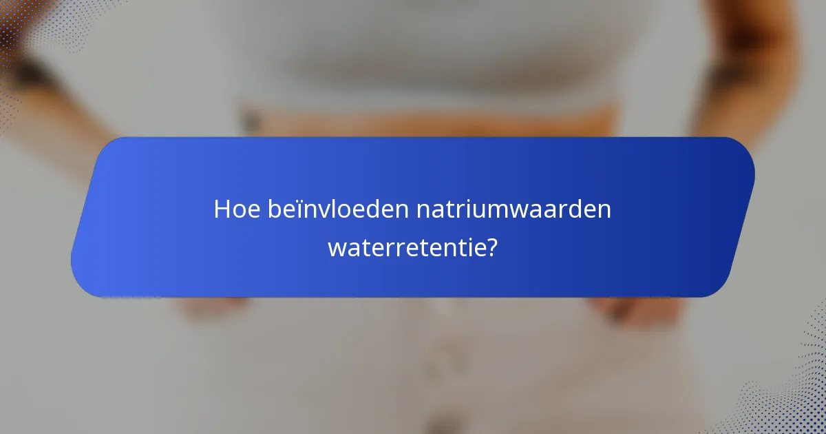 Hoe beïnvloeden natriumwaarden waterretentie?