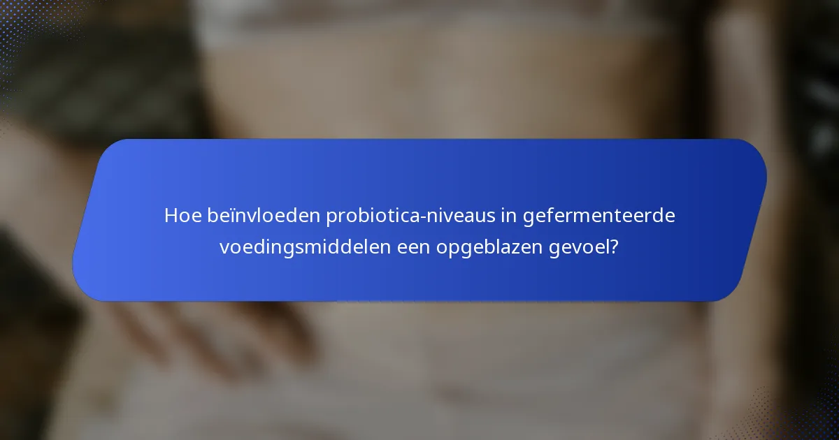 Hoe beïnvloeden probiotica-niveaus in gefermenteerde voedingsmiddelen een opgeblazen gevoel?