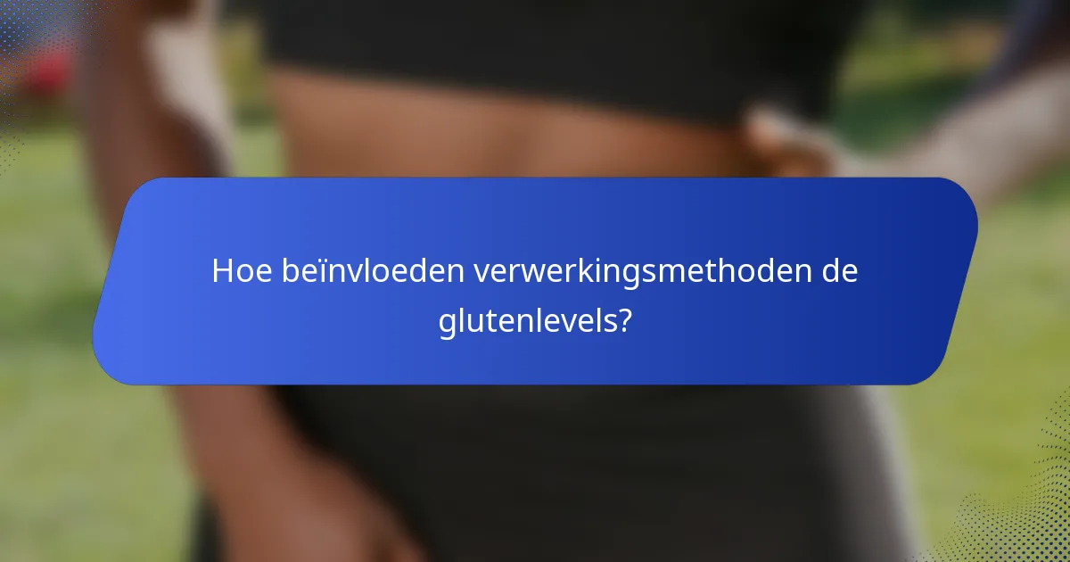 Hoe beïnvloeden verwerkingsmethoden de glutenlevels?