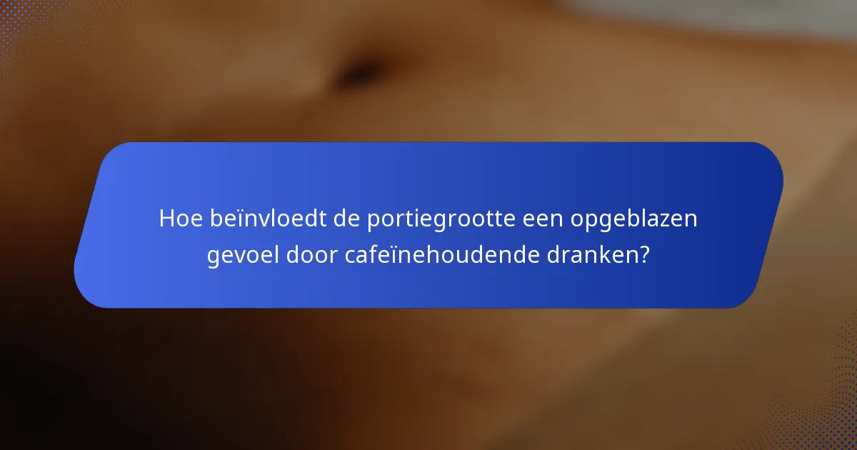 Hoe beïnvloedt de portiegrootte een opgeblazen gevoel door cafeïnehoudende dranken?