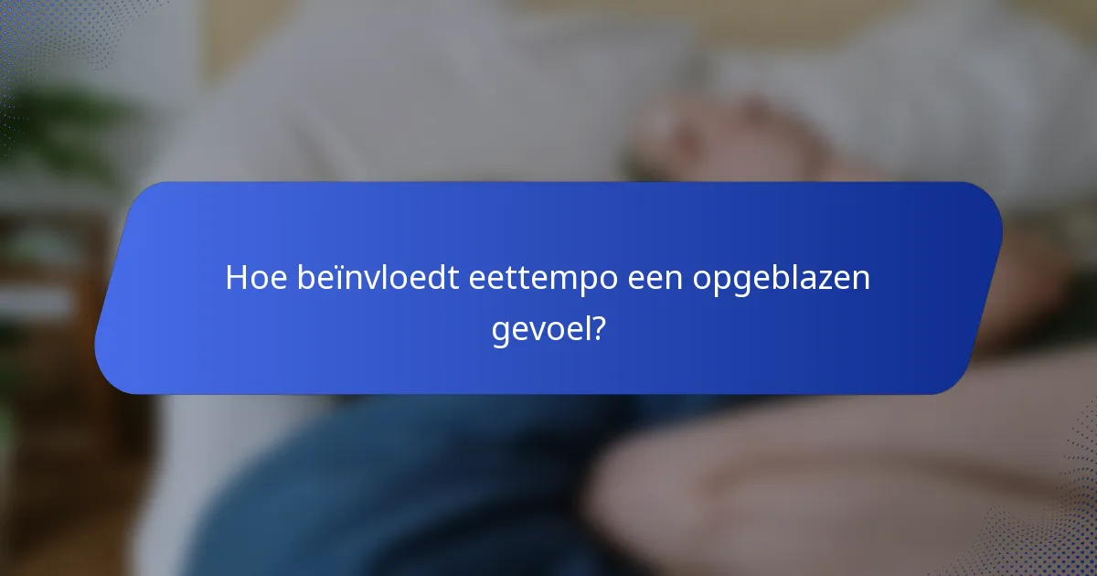 Hoe beïnvloedt eettempo een opgeblazen gevoel?