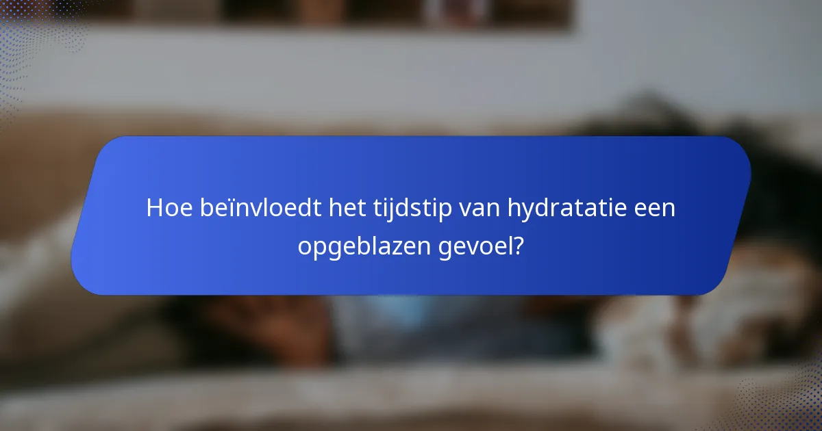 Hoe beïnvloedt het tijdstip van hydratatie een opgeblazen gevoel?