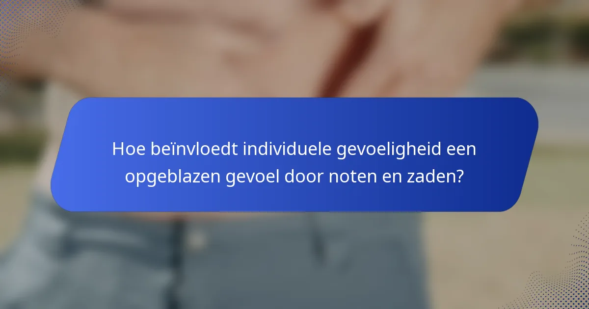 Hoe beïnvloedt individuele gevoeligheid een opgeblazen gevoel door noten en zaden?