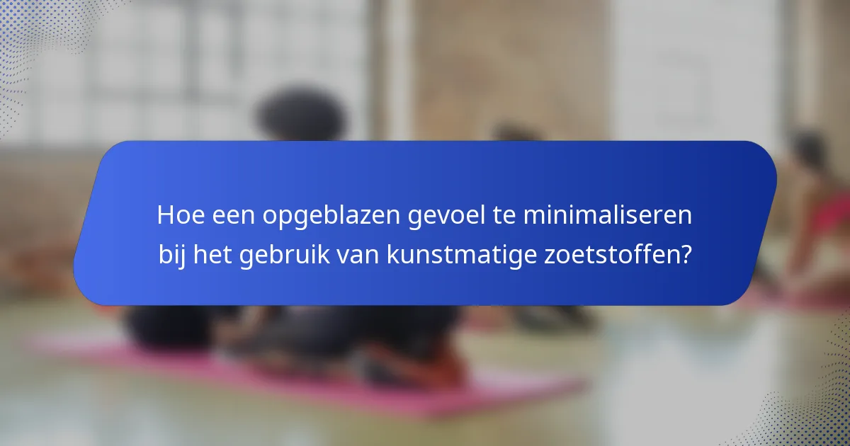 Hoe een opgeblazen gevoel te minimaliseren bij het gebruik van kunstmatige zoetstoffen?