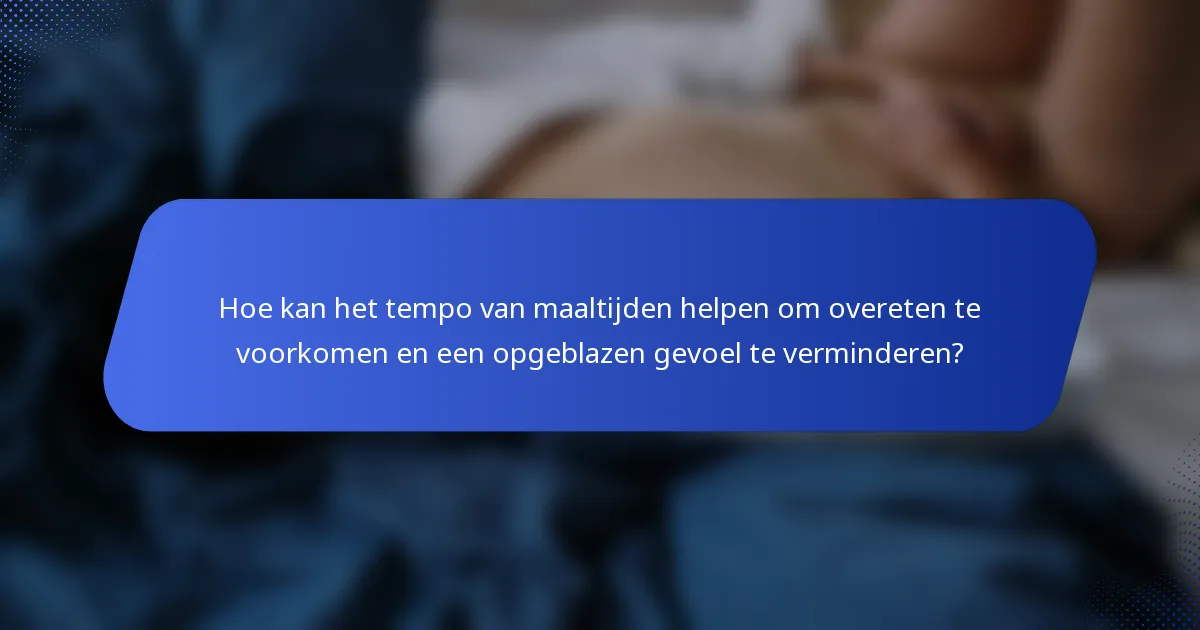 Hoe kan het tempo van maaltijden helpen om overeten te voorkomen en een opgeblazen gevoel te verminderen?