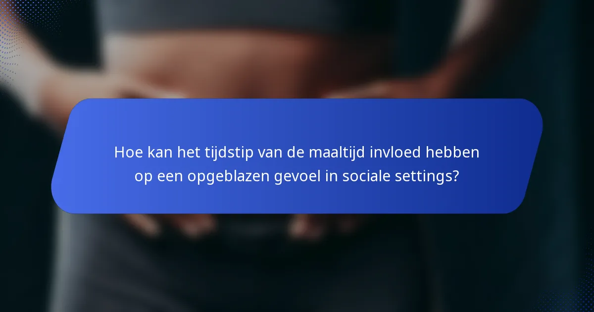 Hoe kan het tijdstip van de maaltijd invloed hebben op een opgeblazen gevoel in sociale settings?