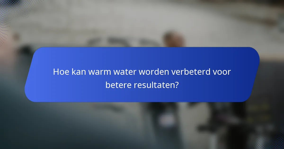Hoe kan warm water worden verbeterd voor betere resultaten?