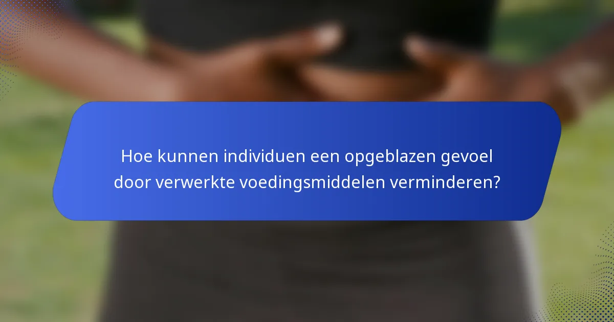 Hoe kunnen individuen een opgeblazen gevoel door verwerkte voedingsmiddelen verminderen?