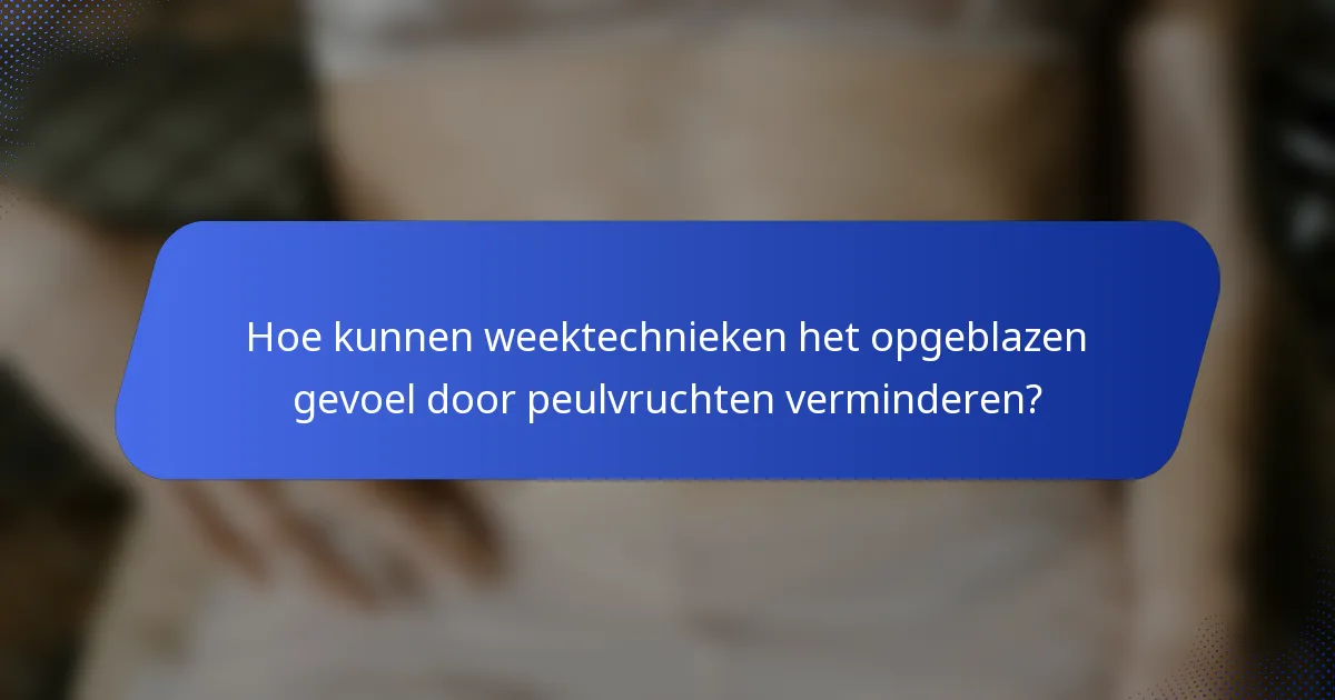 Hoe kunnen weektechnieken het opgeblazen gevoel door peulvruchten verminderen?