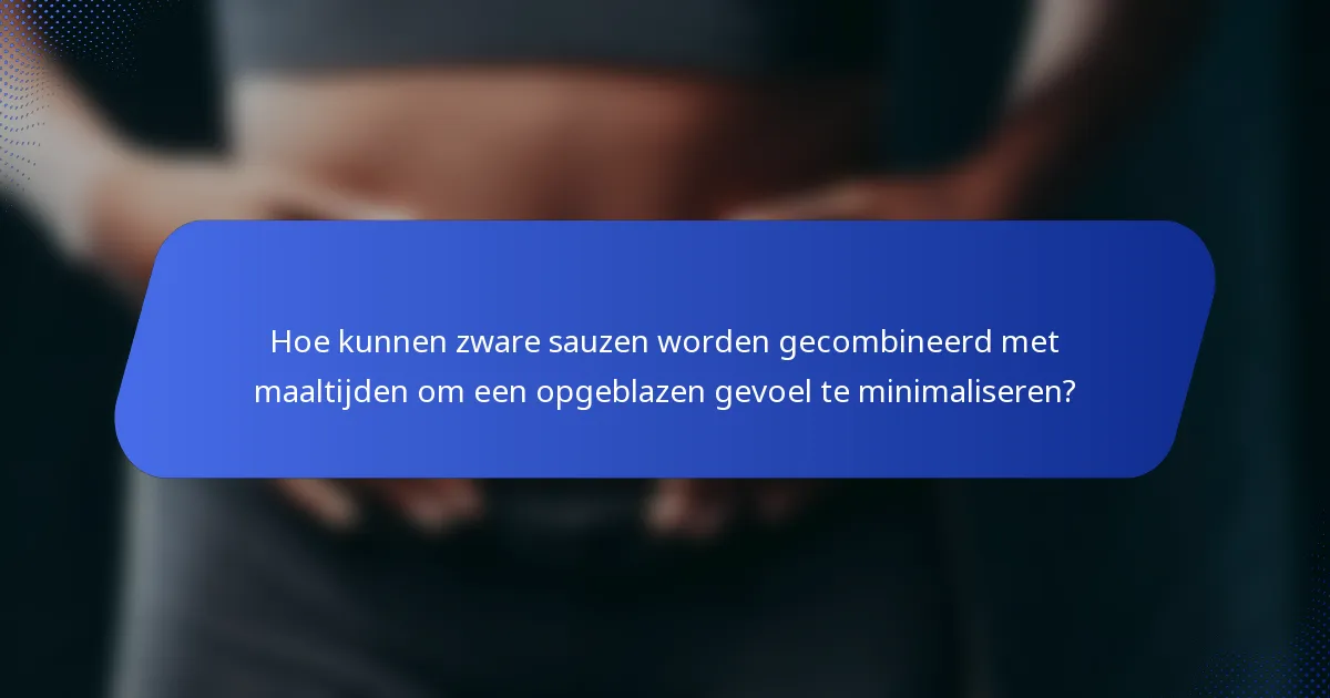 Hoe kunnen zware sauzen worden gecombineerd met maaltijden om een opgeblazen gevoel te minimaliseren?
