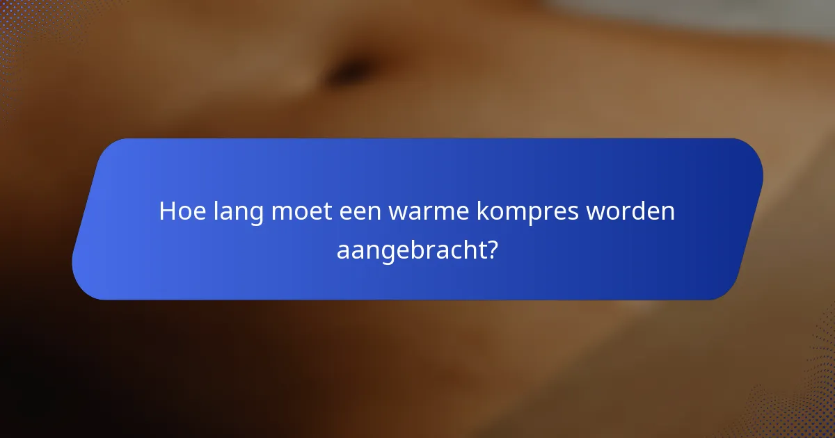 Hoe lang moet een warme kompres worden aangebracht?