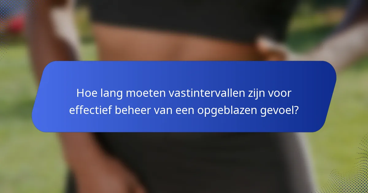 Hoe lang moeten vastintervallen zijn voor effectief beheer van een opgeblazen gevoel?