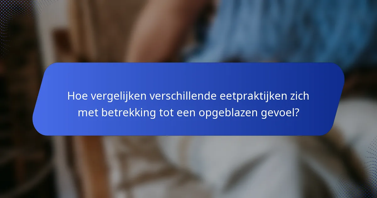 Hoe vergelijken verschillende eetpraktijken zich met betrekking tot een opgeblazen gevoel?