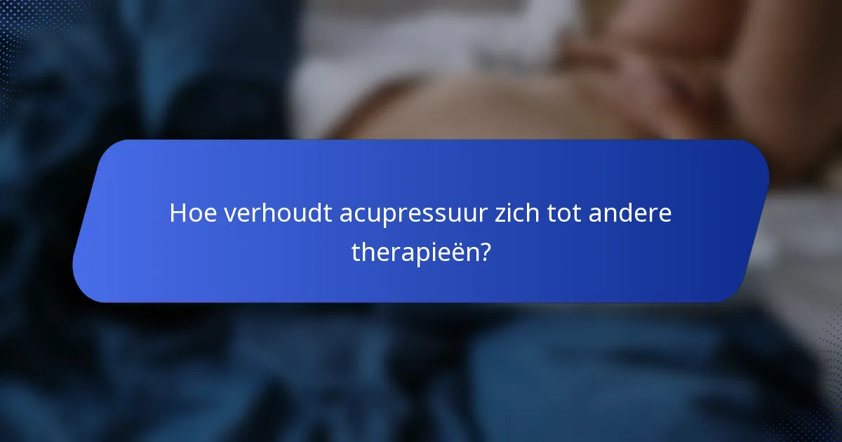 Hoe verhoudt acupressuur zich tot andere therapieën?