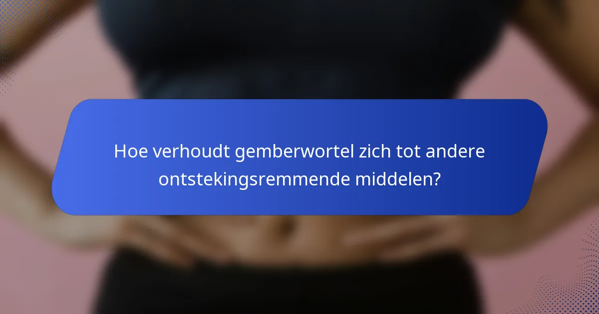 Hoe verhoudt gemberwortel zich tot andere ontstekingsremmende middelen?