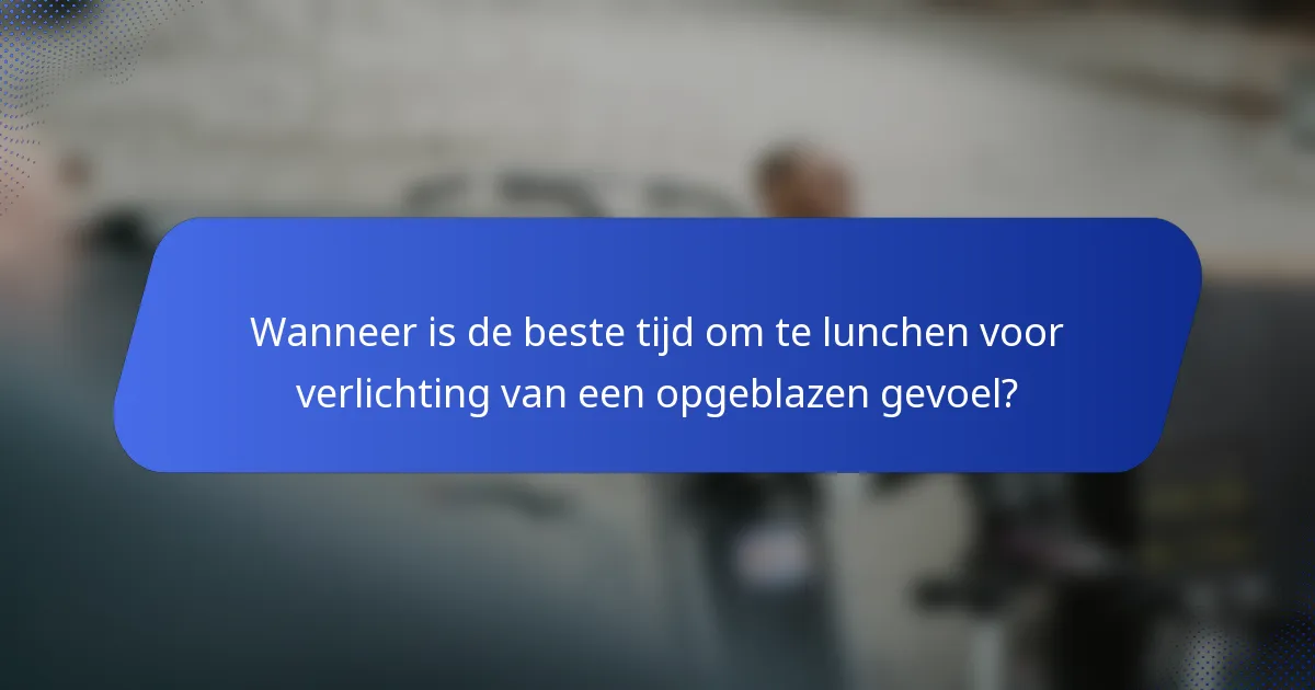Wanneer is de beste tijd om te lunchen voor verlichting van een opgeblazen gevoel?