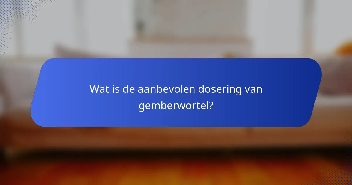 Wat is de aanbevolen dosering van gemberwortel?