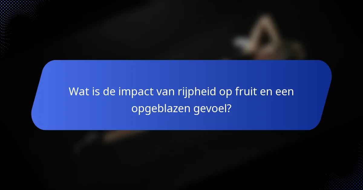 Wat is de impact van rijpheid op fruit en een opgeblazen gevoel?