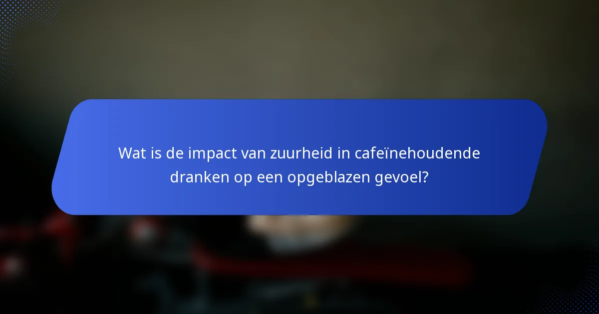 Wat is de impact van zuurheid in cafeïnehoudende dranken op een opgeblazen gevoel?