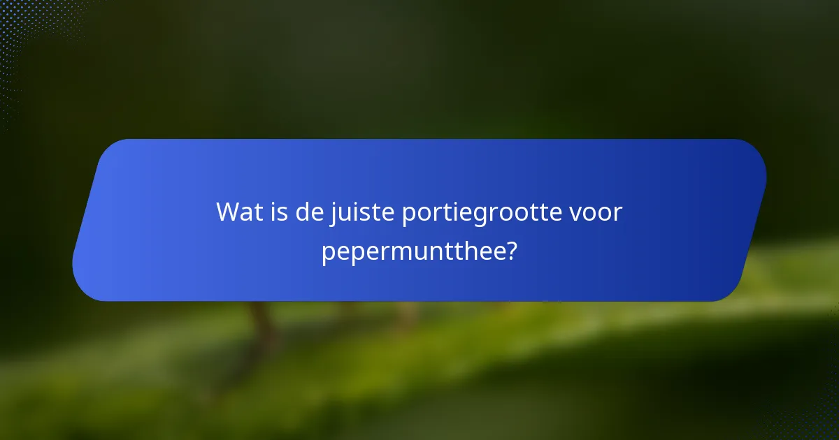 Wat is de juiste portiegrootte voor pepermuntthee?