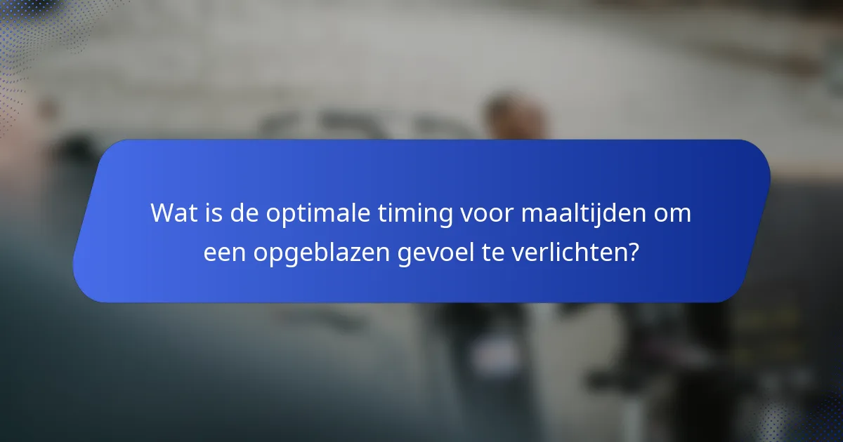 Wat is de optimale timing voor maaltijden om een opgeblazen gevoel te verlichten?