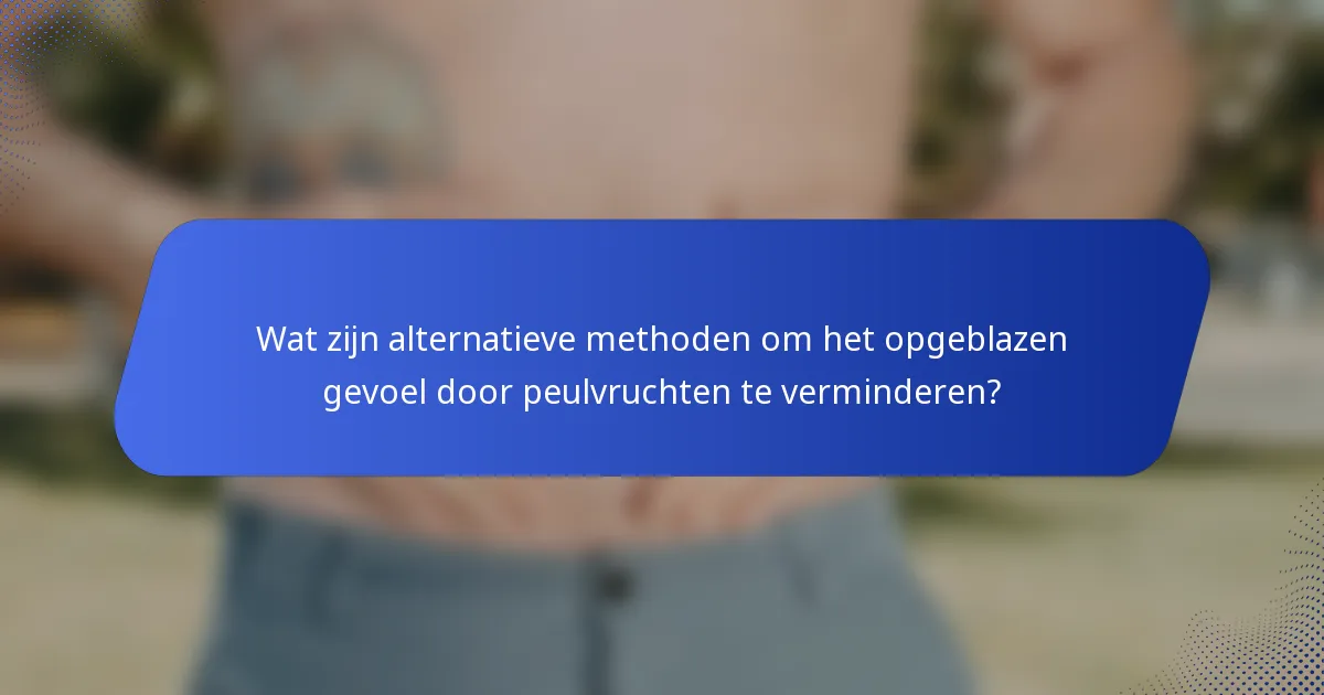 Wat zijn alternatieve methoden om het opgeblazen gevoel door peulvruchten te verminderen?
