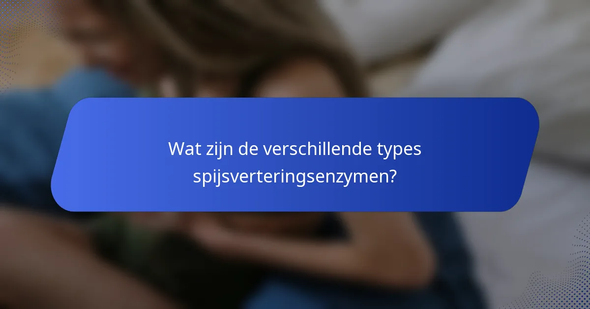 Wat zijn de verschillende types spijsverteringsenzymen?