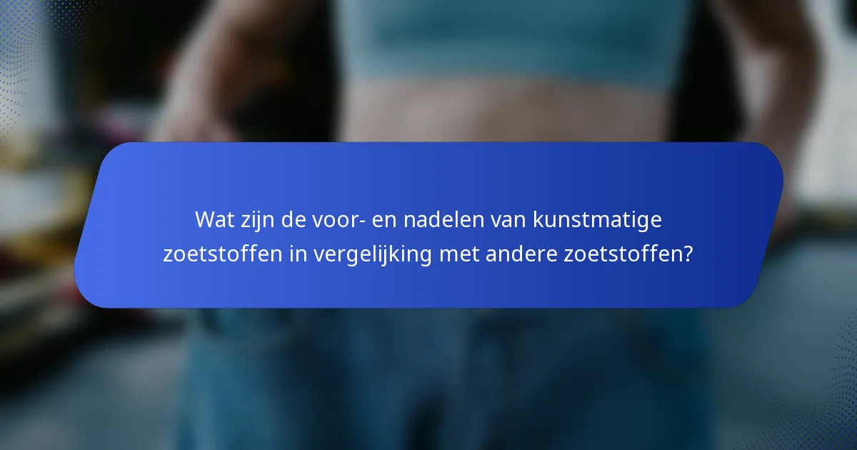 Wat zijn de voor- en nadelen van kunstmatige zoetstoffen in vergelijking met andere zoetstoffen?