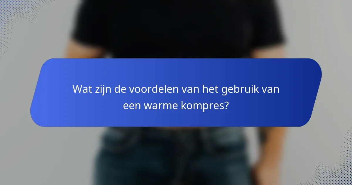 Wat zijn de voordelen van het gebruik van een warme kompres?