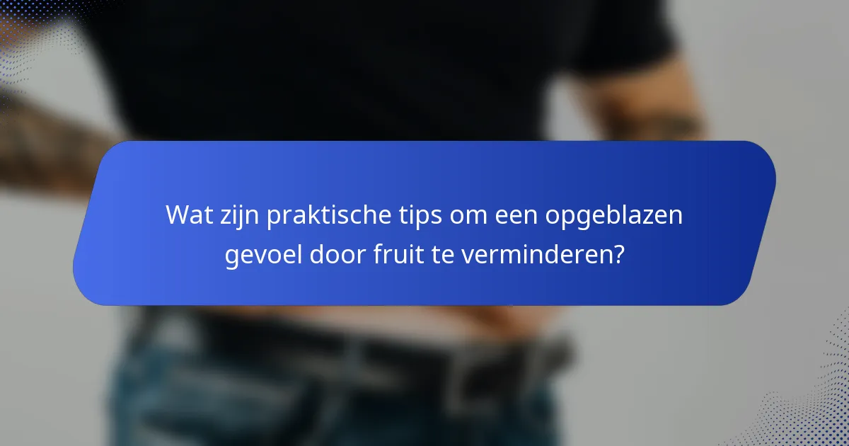 Wat zijn praktische tips om een opgeblazen gevoel door fruit te verminderen?