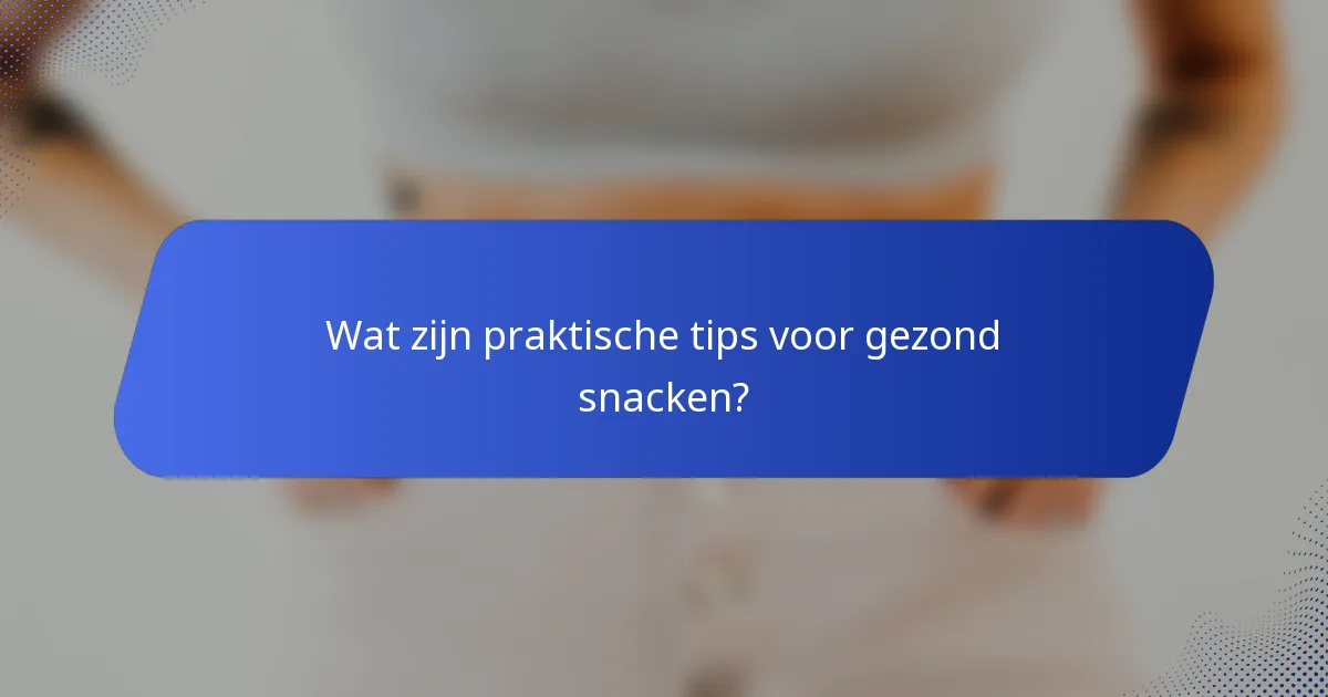 Wat zijn praktische tips voor gezond snacken?