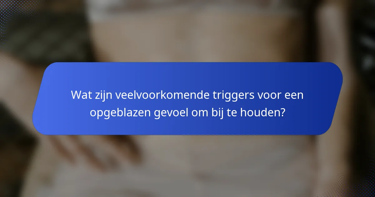 Wat zijn veelvoorkomende triggers voor een opgeblazen gevoel om bij te houden?