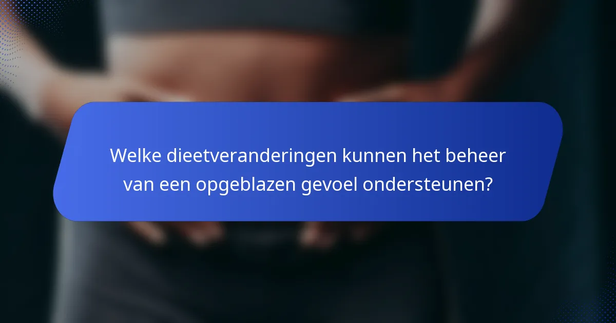 Welke dieetveranderingen kunnen het beheer van een opgeblazen gevoel ondersteunen?