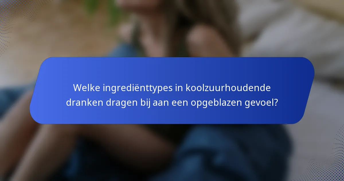 Welke ingrediënttypes in koolzuurhoudende dranken dragen bij aan een opgeblazen gevoel?
