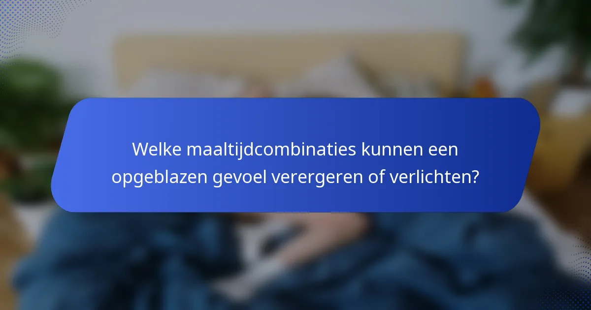 Welke maaltijdcombinaties kunnen een opgeblazen gevoel verergeren of verlichten?