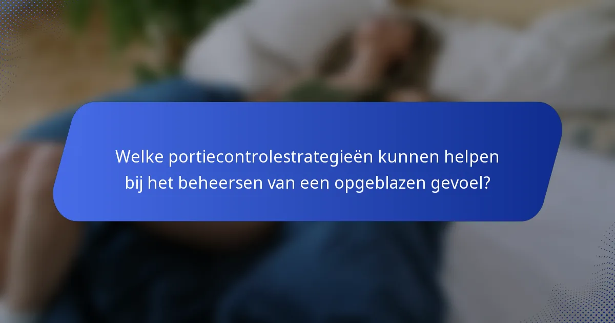 Welke portiecontrolestrategieën kunnen helpen bij het beheersen van een opgeblazen gevoel?