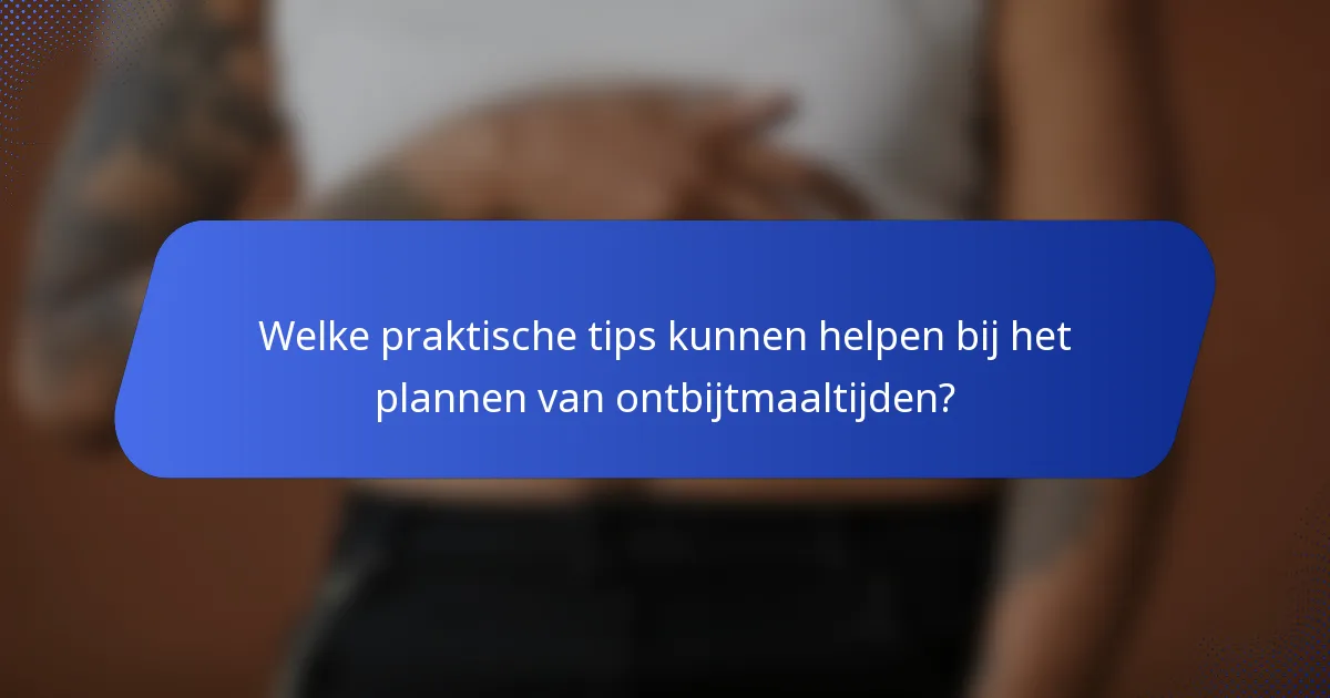Welke praktische tips kunnen helpen bij het plannen van ontbijtmaaltijden?