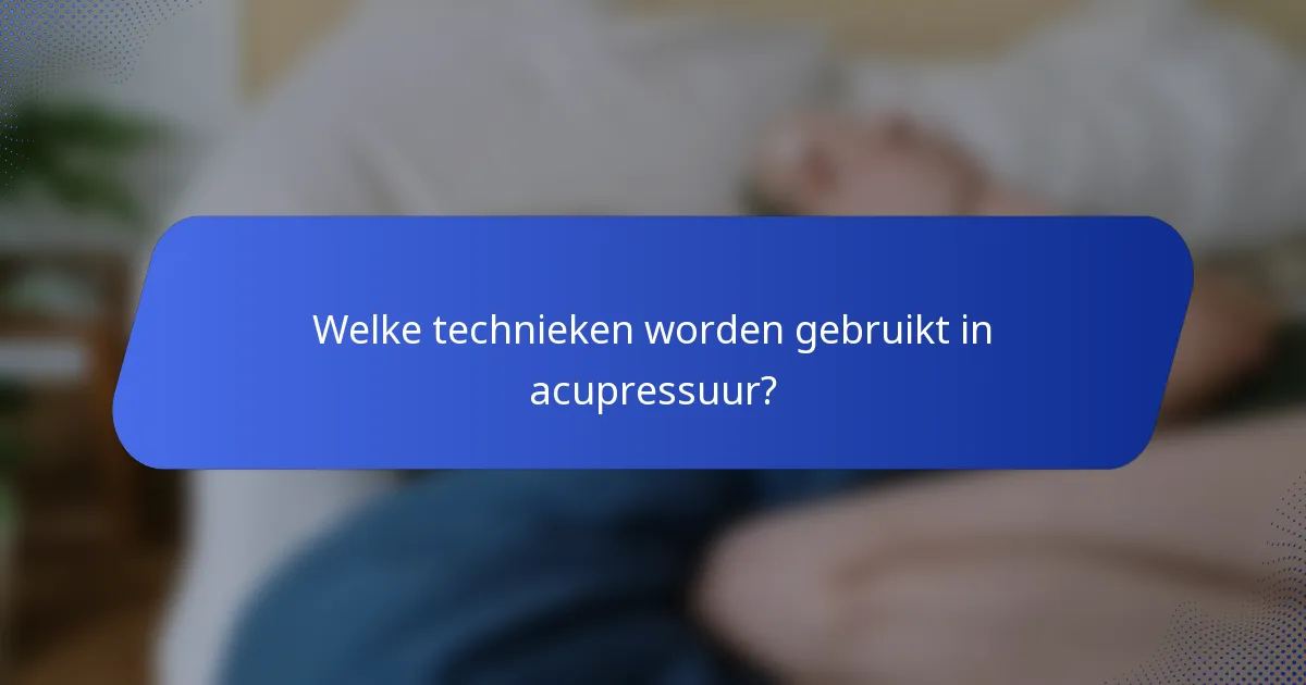 Welke technieken worden gebruikt in acupressuur?