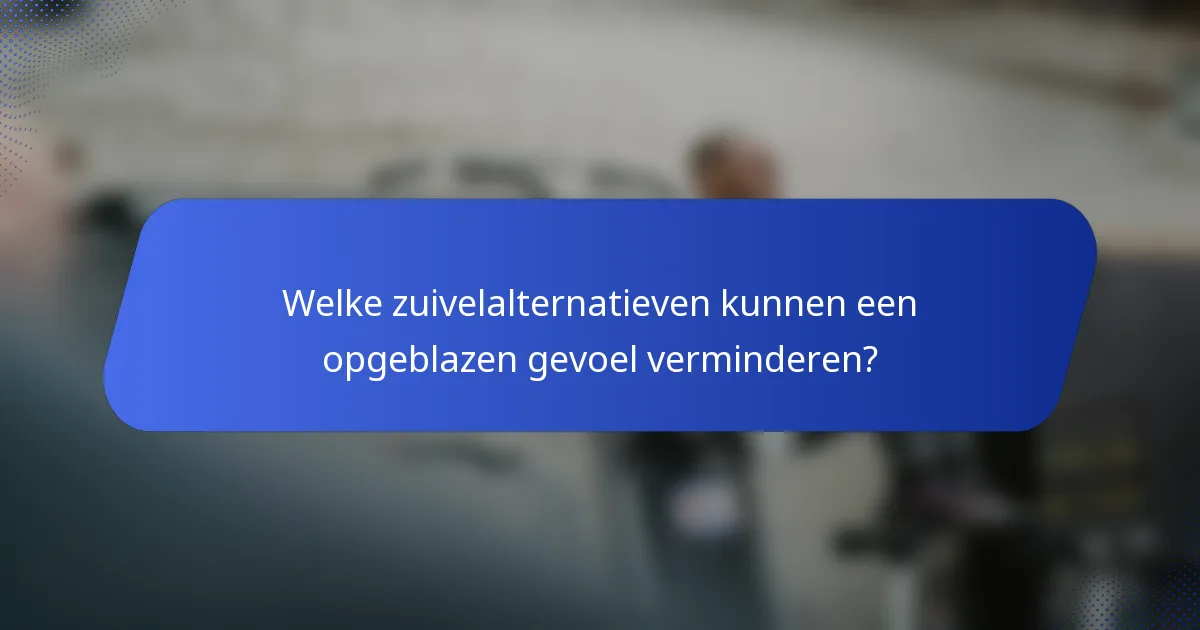 Welke zuivelalternatieven kunnen een opgeblazen gevoel verminderen?