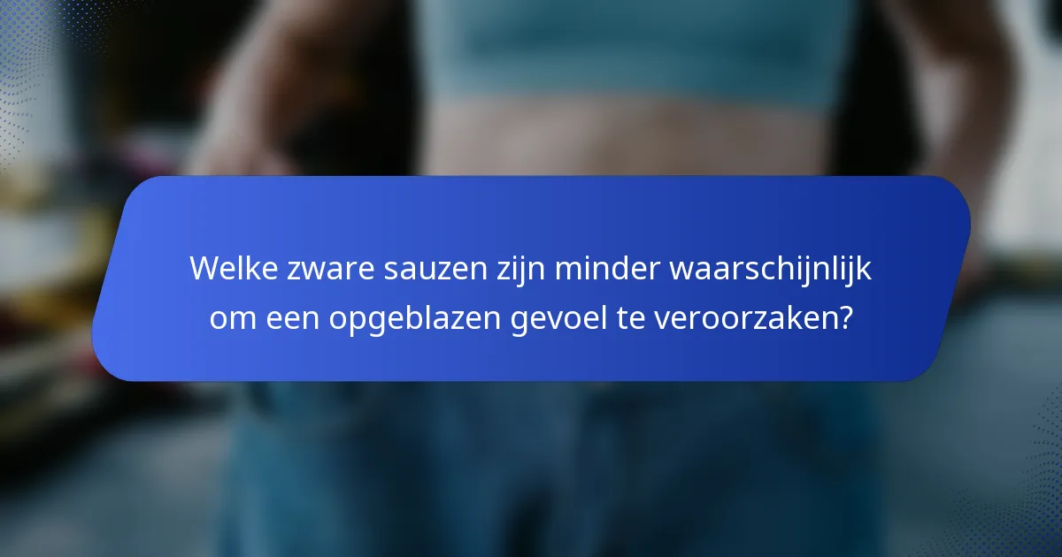 Welke zware sauzen zijn minder waarschijnlijk om een opgeblazen gevoel te veroorzaken?